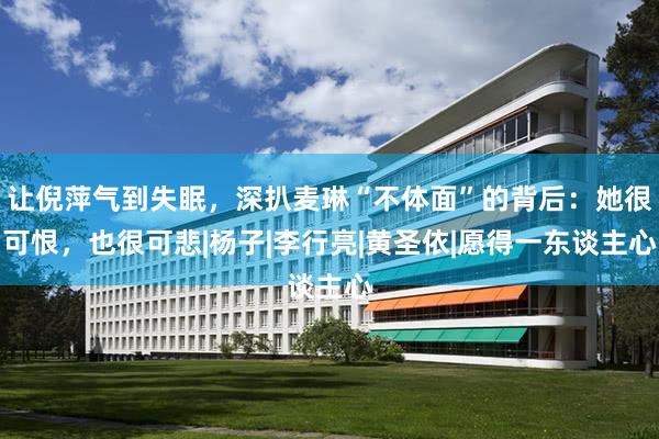 让倪萍气到失眠，深扒麦琳“不体面”的背后：她很可恨，也很可悲|杨子|李行亮|黄圣依|愿得一东谈主心