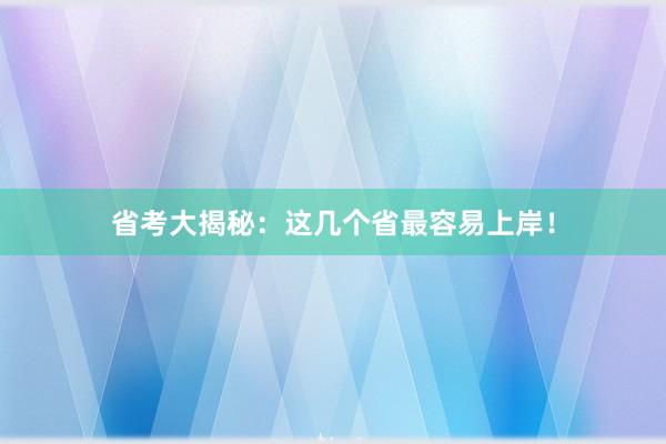 省考大揭秘：这几个省最容易上岸！
