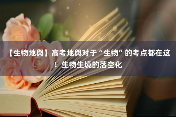 【生物地舆】高考地舆对于“生物”的考点都在这！生物生境的落空化