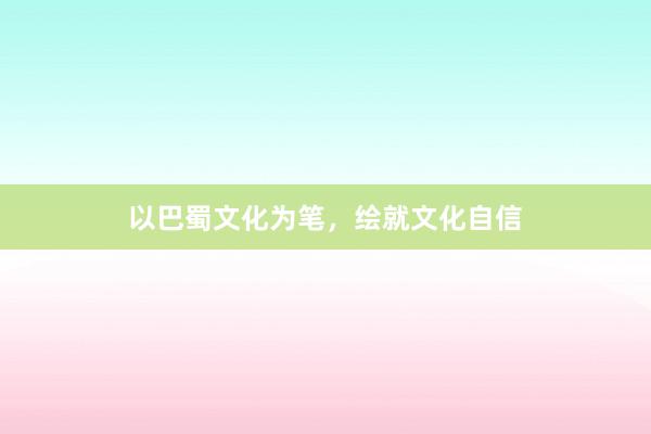 以巴蜀文化为笔，绘就文化自信