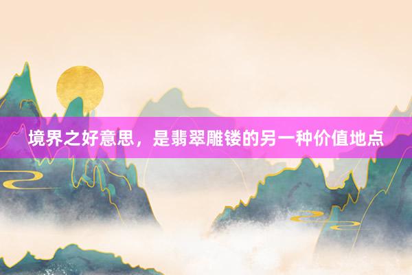 境界之好意思，是翡翠雕镂的另一种价值地点