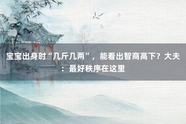 宝宝出身时“几斤几两”，能看出智商高下？大夫：最好秩序在这里