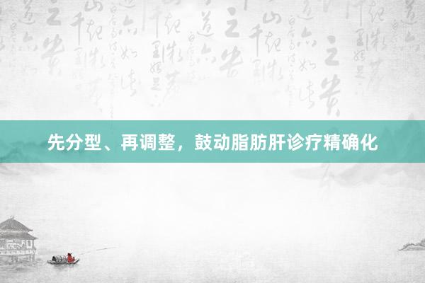 先分型、再调整，鼓动脂肪肝诊疗精确化