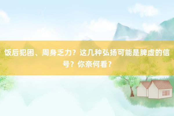 饭后犯困、周身乏力？这几种弘扬可能是脾虚的信号？你奈何看？