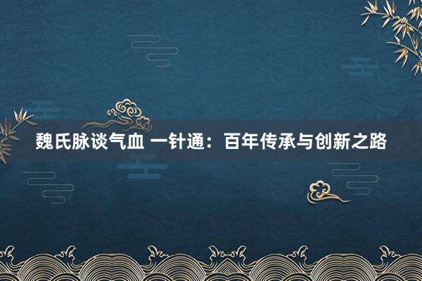 魏氏脉谈气血 一针通：百年传承与创新之路