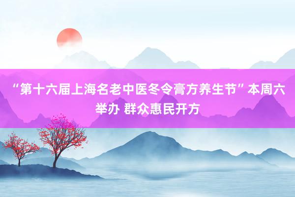 “第十六届上海名老中医冬令膏方养生节”本周六举办 群众惠民开方