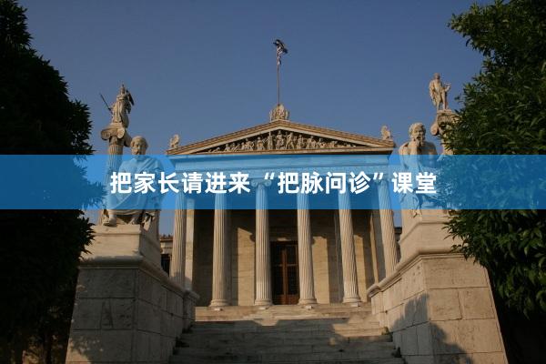 把家长请进来 “把脉问诊”课堂