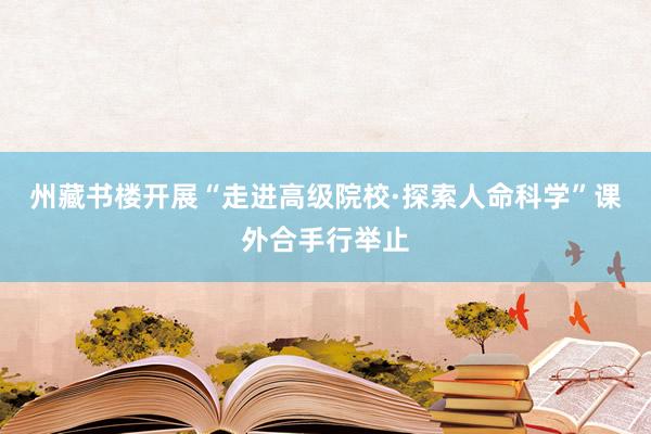 州藏书楼开展“走进高级院校·探索人命科学”课外合手行举止