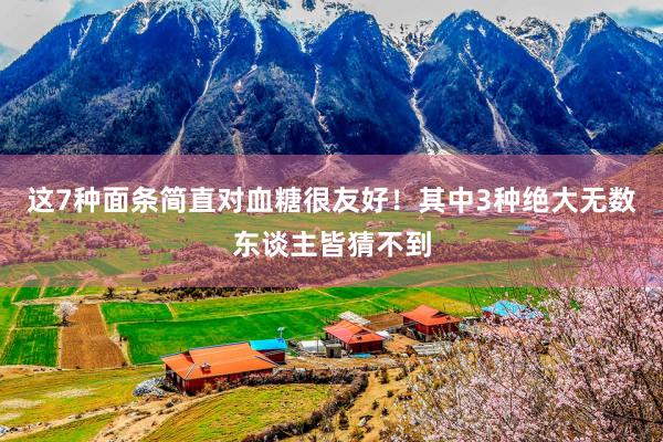 这7种面条简直对血糖很友好！其中3种绝大无数东谈主皆猜不到