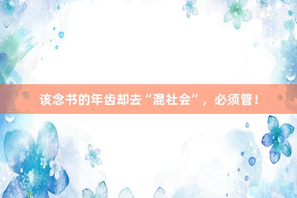 该念书的年齿却去“混社会”，必须管！