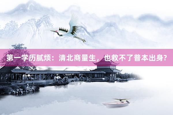 第一学历腻烦：清北商量生，也救不了普本出身?