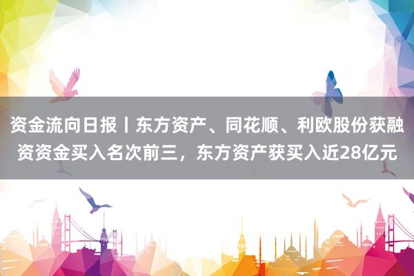 资金流向日报丨东方资产、同花顺、利欧股份获融资资金买入名次前三，东方资产获买入近28亿元