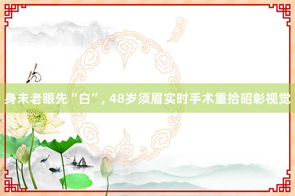 身未老眼先“白”, 48岁须眉实时手术重拾昭彰视觉