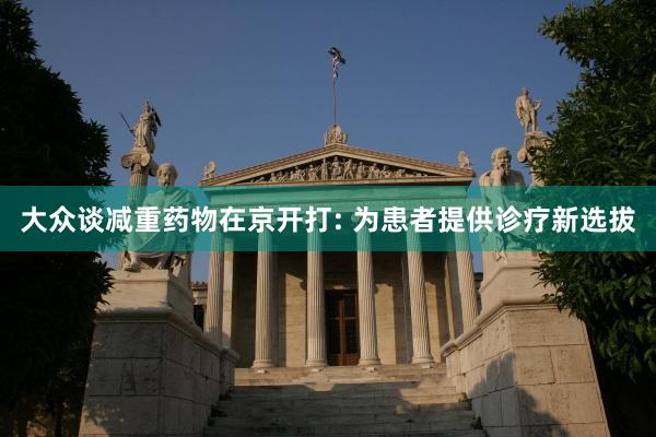 大众谈减重药物在京开打: 为患者提供诊疗新选拔