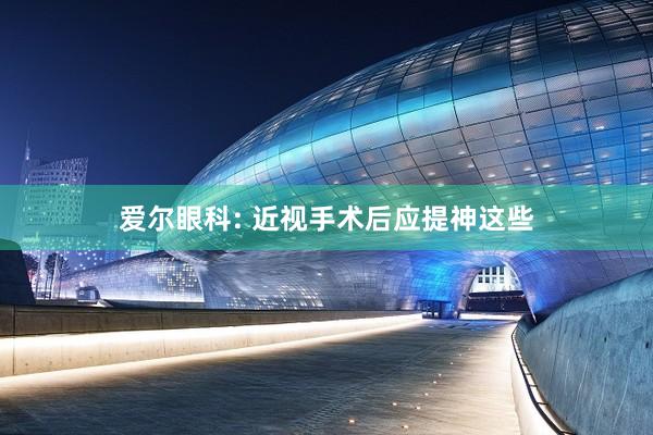 爱尔眼科: 近视手术后应提神这些