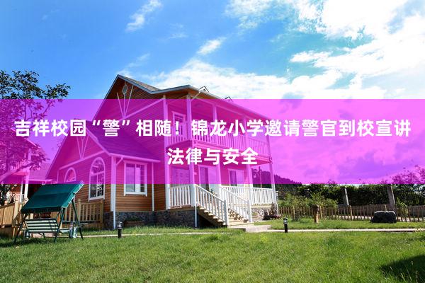 吉祥校园“警”相随！锦龙小学邀请警官到校宣讲法律与安全
