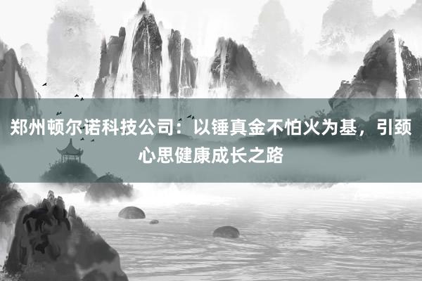 郑州顿尔诺科技公司：以锤真金不怕火为基，引颈心思健康成长之路
