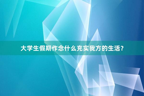 大学生假期作念什么充实我方的生活？