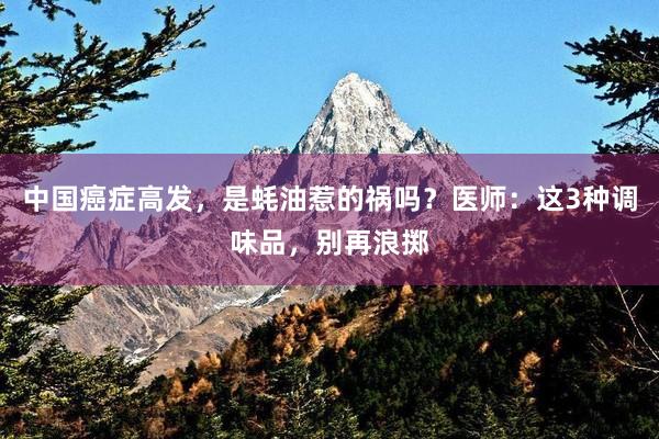 中国癌症高发，是蚝油惹的祸吗？医师：这3种调味品，别再浪掷