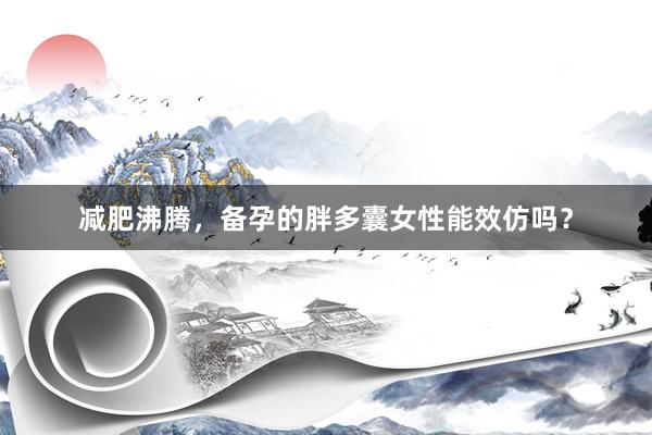 减肥沸腾，备孕的胖多囊女性能效仿吗？