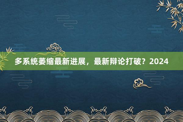 多系统萎缩最新进展，最新辩论打破？2024