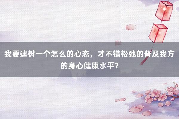 我要建树一个怎么的心态，才不错松弛的普及我方的身心健康水平？