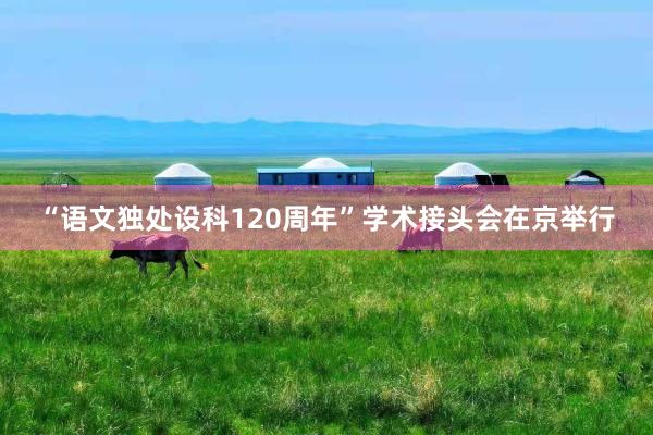 “语文独处设科120周年”学术接头会在京举行