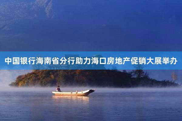 中国银行海南省分行助力海口房地产促销大展举办