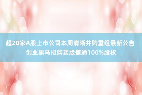超20家A股上市公司本周清晰并购重组最新公告 创业黑马拟购买版信通100%股权