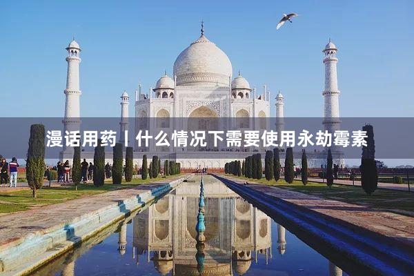 漫话用药丨什么情况下需要使用永劫霉素