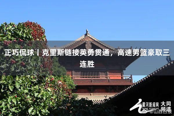 正巧侃球丨克里斯链接英勇贯通，高速男篮豪取三连胜