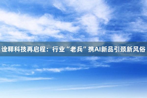诠释科技再启程：行业“老兵”携AI新品引颈新风俗